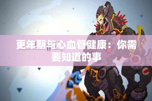 更年期与心血管健康：你需要知道的事