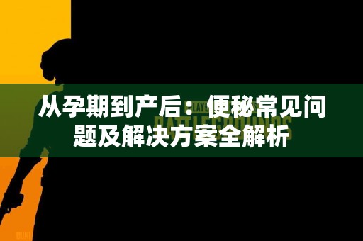 从孕期到产后：便秘常见问题及解决方案全解析