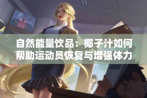 自然能量饮品：椰子汁如何帮助运动员恢复与增强体力