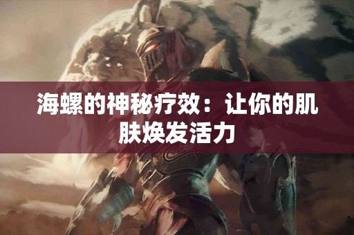 海螺的神秘疗效：让你的肌肤焕发活力