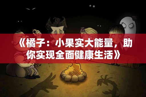 《橘子：小果实大能量，助你实现全面健康生活》