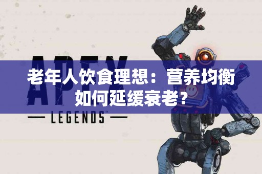 老年人饮食理想：营养均衡如何延缓衰老？