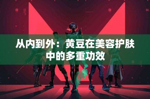 从内到外：黄豆在美容护肤中的多重功效