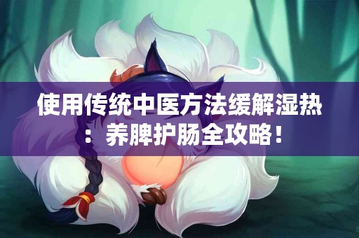 使用传统中医方法缓解湿热：养脾护肠全攻略！