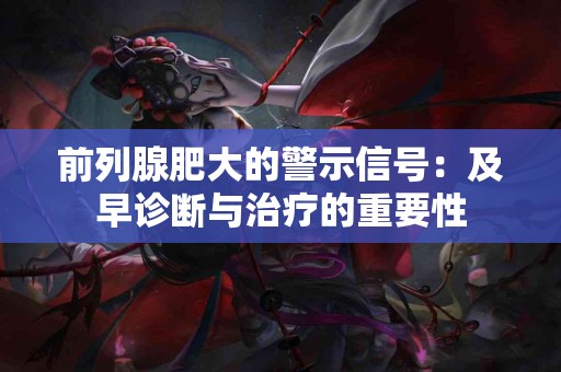 前列腺肥大的警示信号：及早诊断与治疗的重要性