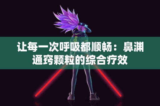 让每一次呼吸都顺畅：鼻渊通窍颗粒的综合疗效