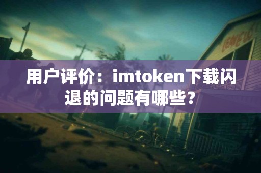 用户评价：imtoken下载闪退的问题有哪些？