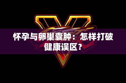 怀孕与卵巢囊肿：怎样打破健康误区？
