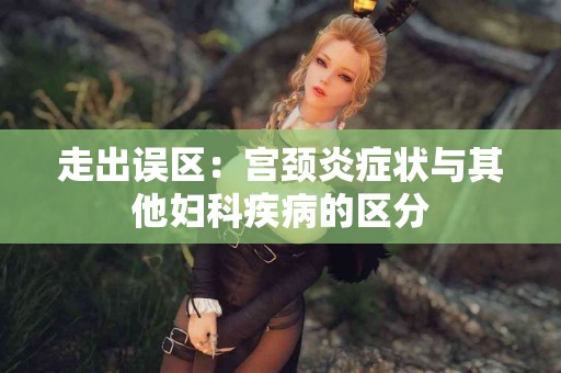 走出误区：宫颈炎症状与其他妇科疾病的区分