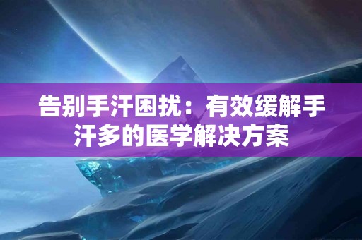 告别手汗困扰：有效缓解手汗多的医学解决方案