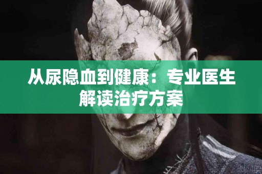 从尿隐血到健康：专业医生解读治疗方案