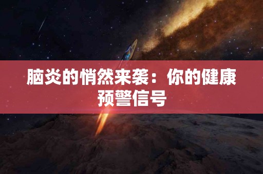 脑炎的悄然来袭：你的健康预警信号