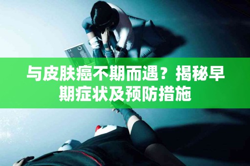 与皮肤癌不期而遇？揭秘早期症状及预防措施