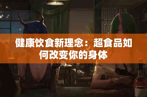 健康饮食新理念：超食品如何改变你的身体