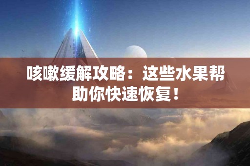 咳嗽缓解攻略：这些水果帮助你快速恢复！