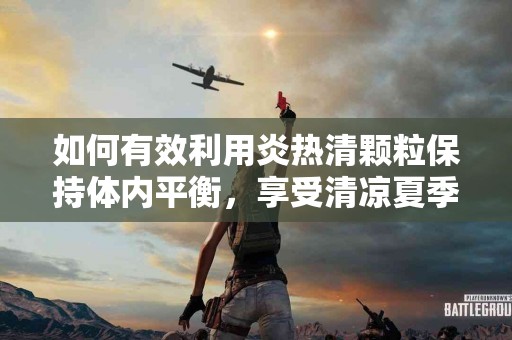如何有效利用炎热清颗粒保持体内平衡，享受清凉夏季？