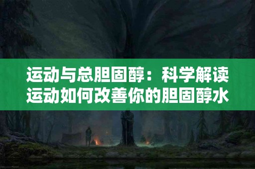 运动与总胆固醇：科学解读运动如何改善你的胆固醇水平