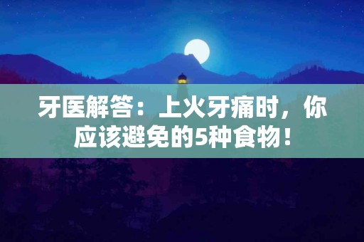 牙医解答：上火牙痛时，你应该避免的5种食物！