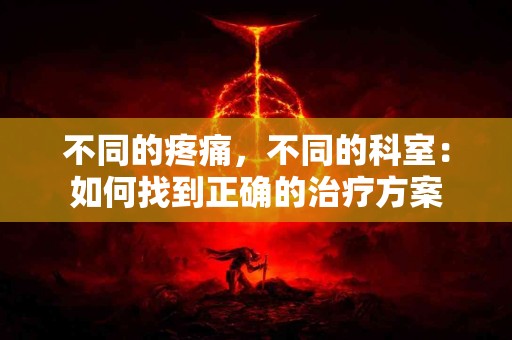不同的疼痛，不同的科室：如何找到正确的治疗方案
