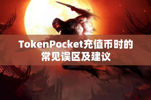 TokenPocket充值币时的常见误区及建议