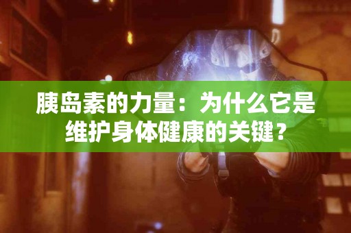 胰岛素的力量：为什么它是维护身体健康的关键？