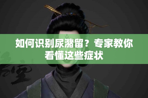 如何识别尿潴留？专家教你看懂这些症状