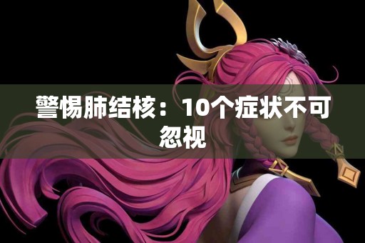 警惕肺结核：10个症状不可忽视