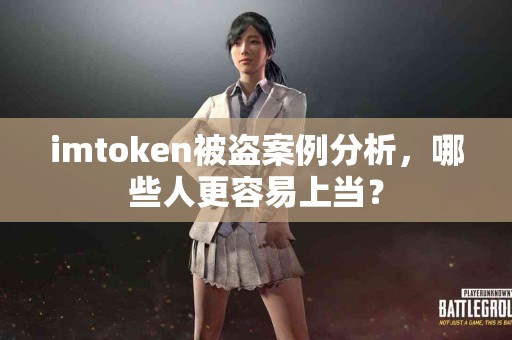 imtoken被盗案例分析，哪些人更容易上当？