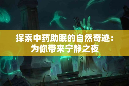 探索中药助眠的自然奇迹：为你带来宁静之夜