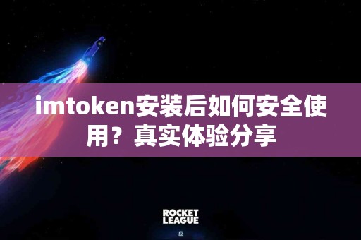 imtoken安装后如何安全使用？真实体验分享