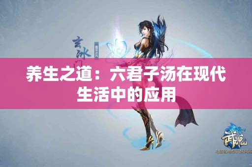 养生之道：六君子汤在现代生活中的应用