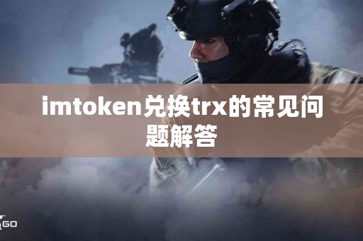 imtoken兑换trx的常见问题解答