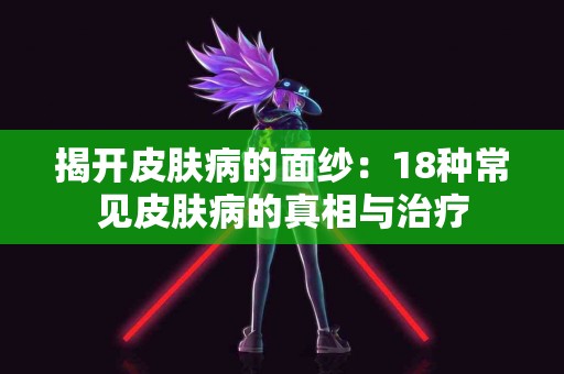 揭开皮肤病的面纱：18种常见皮肤病的真相与治疗