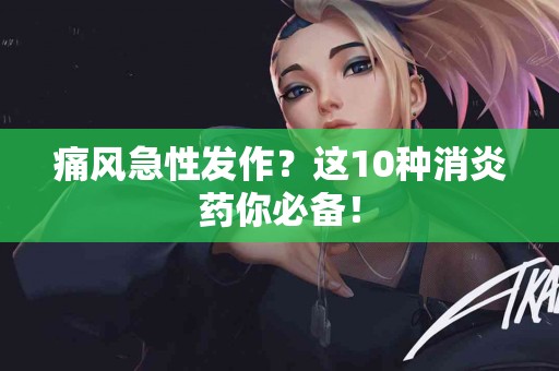 痛风急性发作？这10种消炎药你必备！