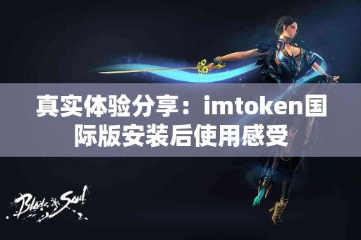 真实体验分享：imtoken国际版安装后使用感受