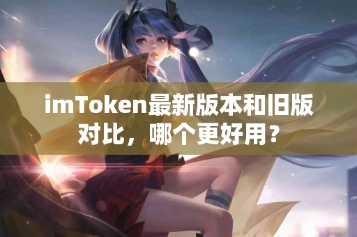 imToken最新版本和旧版对比，哪个更好用？