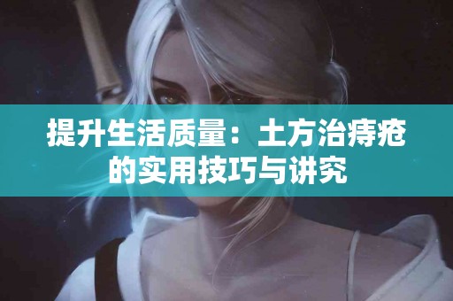 提升生活质量：土方治痔疮的实用技巧与讲究