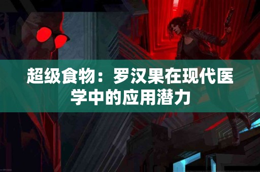 超级食物：罗汉果在现代医学中的应用潜力
