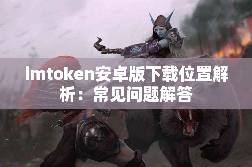 imtoken安卓版下载位置解析：常见问题解答