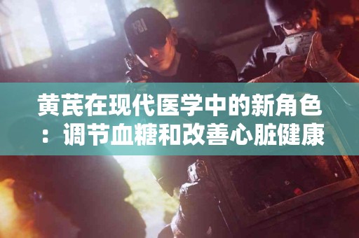 黄芪在现代医学中的新角色：调节血糖和改善心脏健康