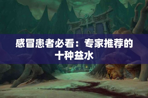 感冒患者必看：专家推荐的十种益水