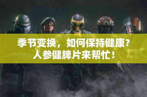 季节变换，如何保持健康？人参健脾片来帮忙！