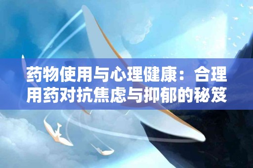 药物使用与心理健康：合理用药对抗焦虑与抑郁的秘笈