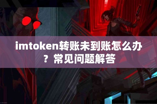 imtoken转账未到账怎么办？常见问题解答