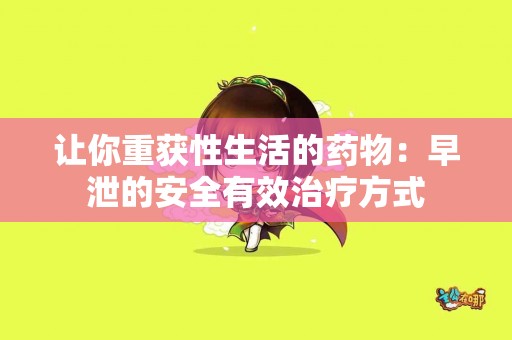 让你重获性生活的药物：早泄的安全有效治疗方式