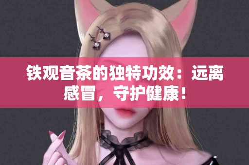 铁观音茶的独特功效：远离感冒，守护健康！
