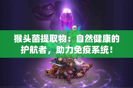猴头菌提取物：自然健康的护航者，助力免疫系统！