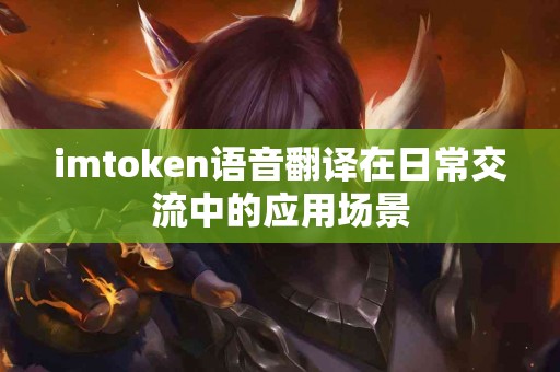imtoken语音翻译在日常交流中的应用场景