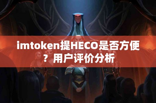 imtoken提HECO是否方便？用户评价分析