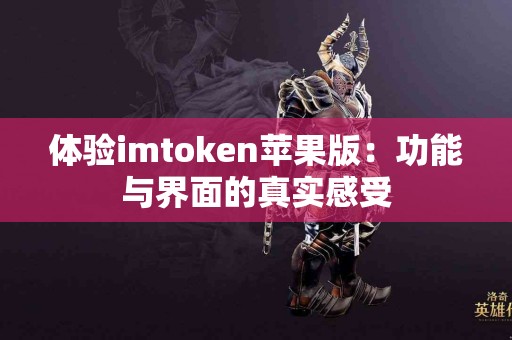 体验imtoken苹果版：功能与界面的真实感受